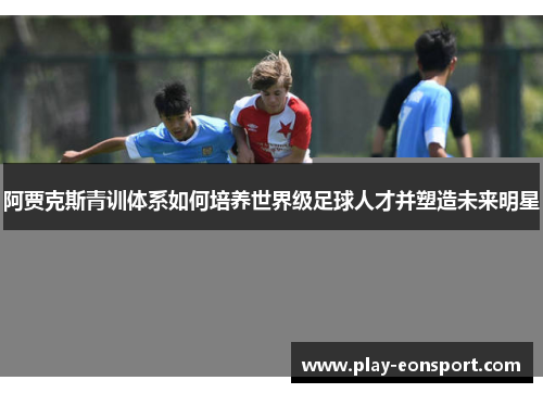 阿贾克斯青训体系如何培养世界级足球人才并塑造未来明星