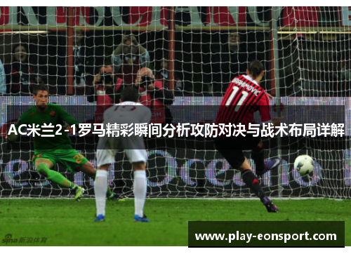 AC米兰2-1罗马精彩瞬间分析攻防对决与战术布局详解