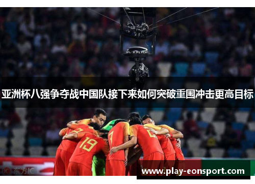 亚洲杯八强争夺战中国队接下来如何突破重围冲击更高目标