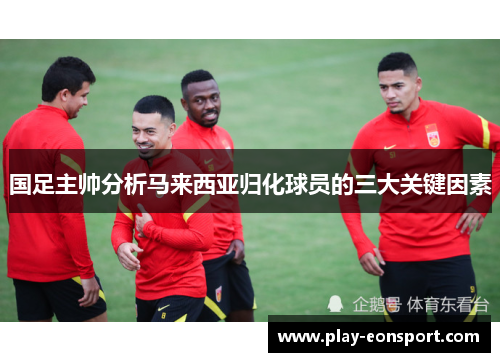 国足主帅分析马来西亚归化球员的三大关键因素