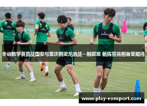 冬训教学赛首战国安与重庆铜梁龙激战一触即发 新阵容亮相备受期待 冬训教学赛首战国安与重庆铜梁龙激战一触即发 新阵容亮相备受期待