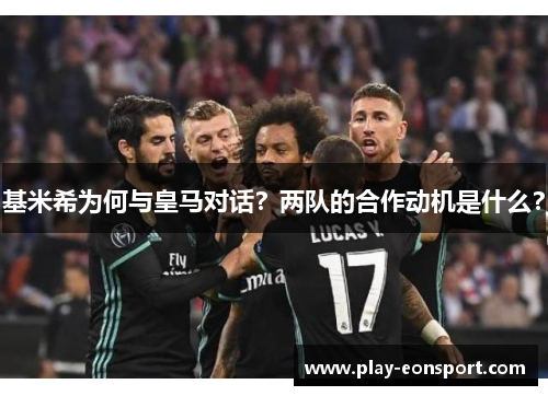 基米希为何与皇马对话?两队的合作动机是什么? 基米希为何与皇马对话?两队的合作动机是什么?