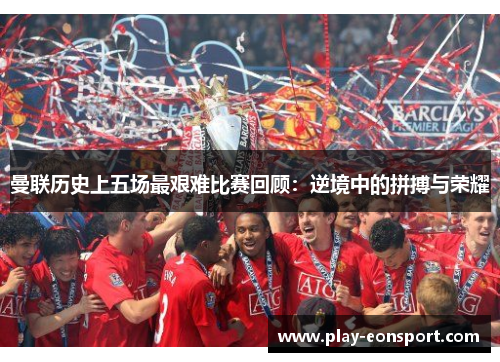 曼联历史上五场最艰难比赛回顾:逆境中的拼搏与荣耀 曼联历史上五场最艰难比赛回顾:逆境中的拼搏与荣耀