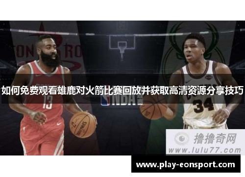 如何免费观看雄鹿对火箭比赛回放并获取高清资源分享技巧