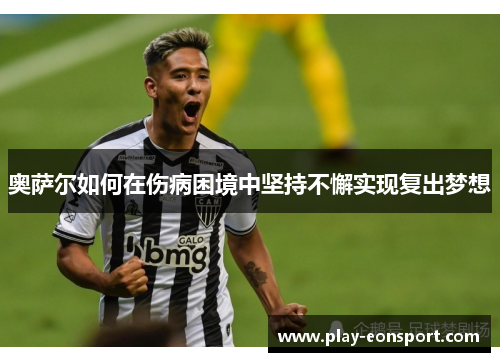 奥萨尔如何在伤病困境中坚持不懈实现复出梦想 奥萨尔如何在伤病困境中坚持不懈实现复出梦想
