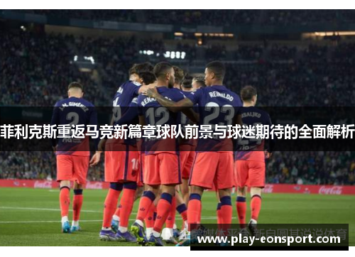 菲利克斯重返马竞新篇章球队前景与球迷期待的全面解析 菲利克斯重返马竞新篇章球队前景与球迷期待的全面解析