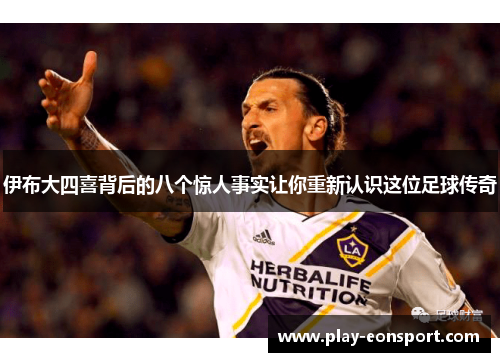 伊布大四喜背后的八个惊人事实让你重新认识这位足球传奇 伊布大四喜背后的八个惊人事实让你重新认识这位足球传奇
