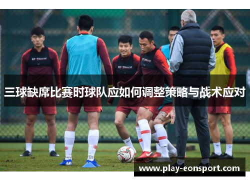 三球缺席比赛时球队应如何调整策略与战术应对