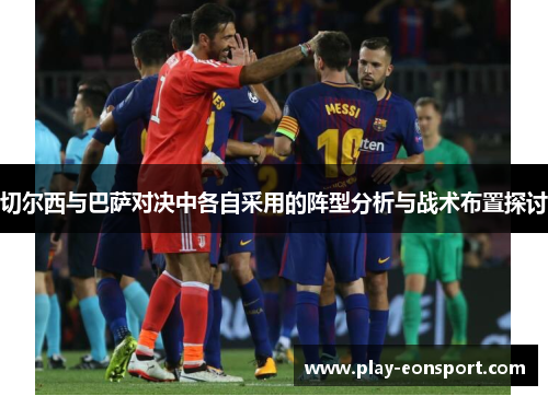 切尔西与巴萨对决中各自采用的阵型分析与战术布置探讨 切尔西与巴萨对决中各自采用的阵型分析与战术布置探讨