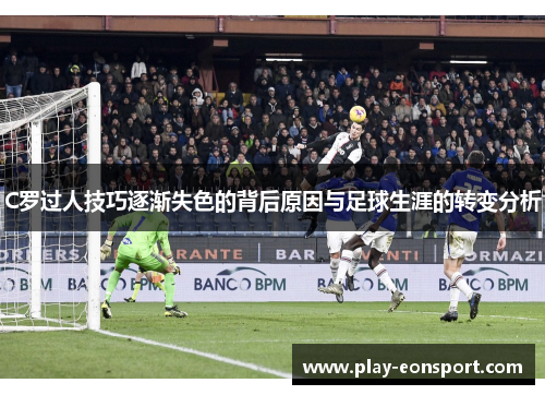 C罗过人技巧逐渐失色的背后原因与足球生涯的转变分析
