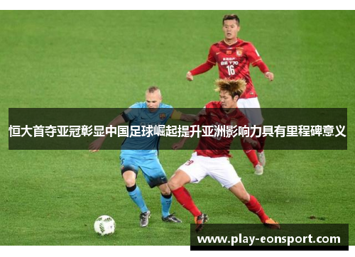 恒大首夺亚冠彰显中国足球崛起提升亚洲影响力具有里程碑意义 恒大首夺亚冠彰显中国足球崛起提升亚洲影响力具有里程碑意义
