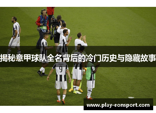 揭秘意甲球队全名背后的冷门历史与隐藏故事