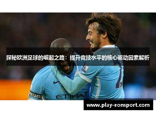 探秘欧洲足球的崛起之路：提升竞技水平的核心驱动因素解析