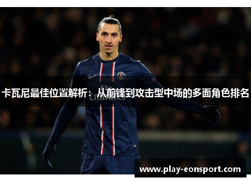 卡瓦尼最佳位置解析:从前锋到攻击型中场的多面角色排名 卡瓦尼最佳位置解析:从前锋到攻击型中场的多面角色排名