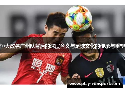 恒大改名广州队背后的深层含义与足球文化的传承与重塑 恒大改名广州队背后的深层含义与足球文化的传承与重塑