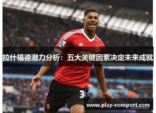 拉什福德潜力分析:五大关键因素决定未来成就 拉什福德潜力分析:五大关键因素决定未来成就