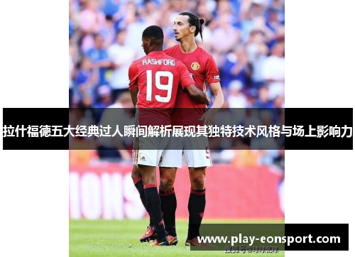 拉什福德五大经典过人瞬间解析展现其独特技术风格与场上影响力