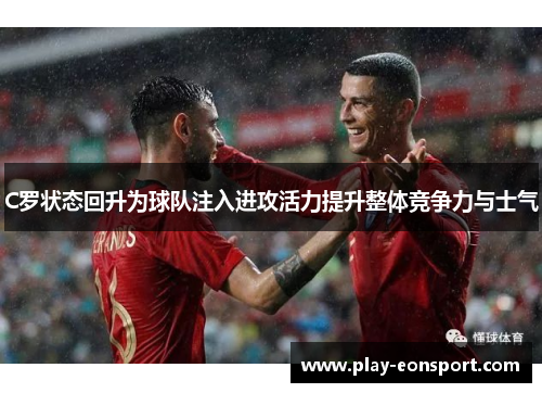 C罗状态回升为球队注入进攻活力提升整体竞争力与士气
