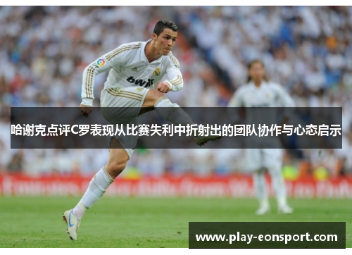 哈谢克点评C罗表现从比赛失利中折射出的团队协作与心态启示 哈谢克点评C罗表现从比赛失利中折射出的团队协作与心态启示