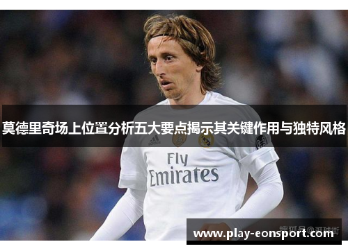 莫德里奇场上位置分析五大要点揭示其关键作用与独特风格 莫德里奇场上位置分析五大要点揭示其关键作用与独特风格