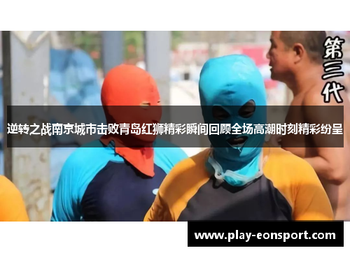 逆转之战南京城市击败青岛红狮精彩瞬间回顾全场高潮时刻精彩纷呈 逆转之战南京城市击败青岛红狮精彩瞬间回顾全场高潮时刻精彩纷呈