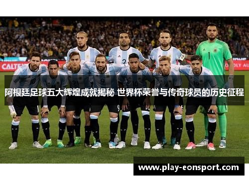 阿根廷足球五大辉煌成就揭秘 世界杯荣誉与传奇球员的历史征程