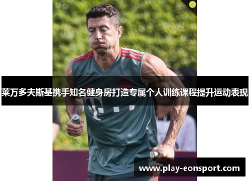 莱万多夫斯基携手知名健身房打造专属个人训练课程提升运动表现 莱万多夫斯基携手知名健身房打造专属个人训练课程提升运动表现