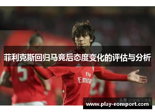 菲利克斯回归马竞后态度变化的评估与分析