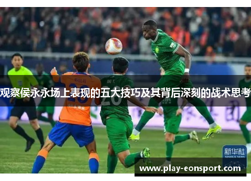 观察侯永永场上表现的五大技巧及其背后深刻的战术思考 观察侯永永场上表现的五大技巧及其背后深刻的战术思考