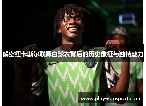 解密纽卡斯尔联黑白球衣背后的历史象征与独特魅力