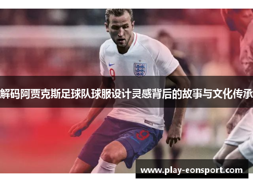 解码阿贾克斯足球队球服设计灵感背后的故事与文化传承 解码阿贾克斯足球队球服设计灵感背后的故事与文化传承